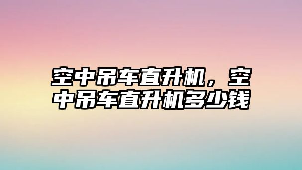 空中吊車直升機(jī)，空中吊車直升機(jī)多少錢