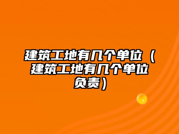 建筑工地有幾個單位（建筑工地有幾個單位負(fù)責(zé)）