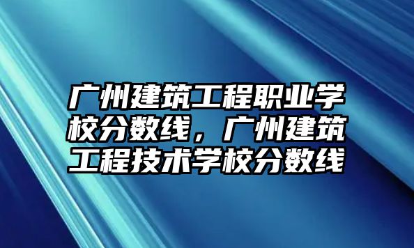 廣州建筑工程職業(yè)學(xué)校分?jǐn)?shù)線，廣州建筑工程技術(shù)學(xué)校分?jǐn)?shù)線