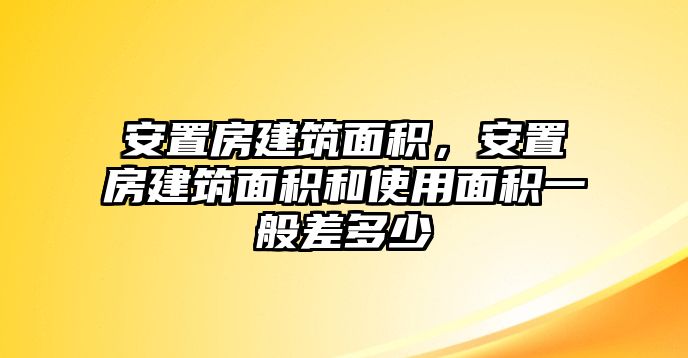 安置房建筑面積，安置房建筑面積和使用面積一般差多少