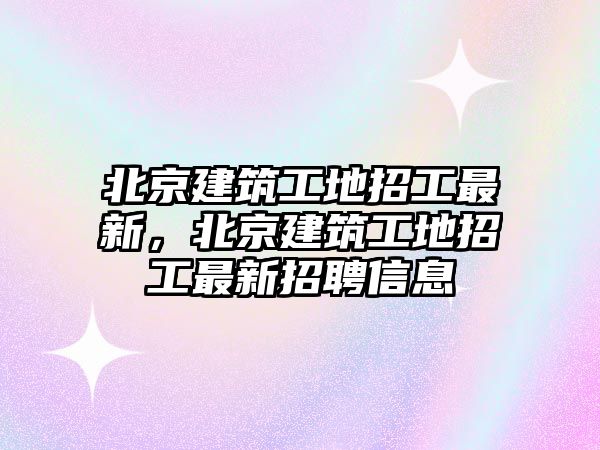 北京建筑工地招工最新，北京建筑工地招工最新招聘信息