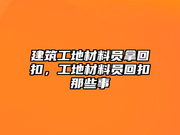 建筑工地材料員拿回扣，工地材料員回扣那些事