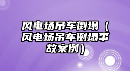 風(fēng)電場吊車倒塌（風(fēng)電場吊車倒塌事故案例）