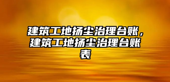 建筑工地?fù)P塵治理臺(tái)賬，建筑工地?fù)P塵治理臺(tái)賬表