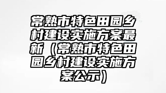 常熟市特色田園鄉(xiāng)村建設(shè)實(shí)施方案最新（常熟市特色田園鄉(xiāng)村建設(shè)實(shí)施方案公示）