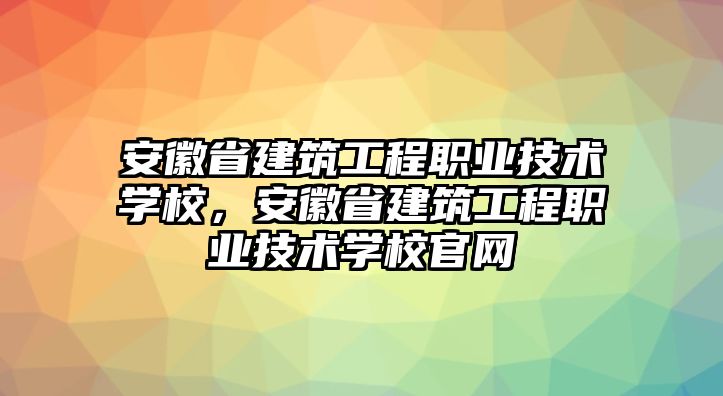 安徽省建筑工程職業(yè)技術(shù)學校，安徽省建筑工程職業(yè)技術(shù)學校官網(wǎng)