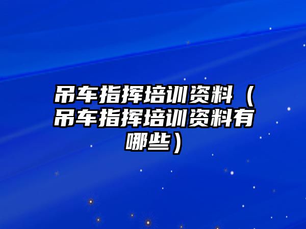 吊車指揮培訓(xùn)資料（吊車指揮培訓(xùn)資料有哪些）