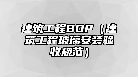 建筑工程BOP（建筑工程玻璃安裝驗收規(guī)范）