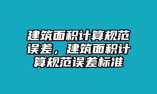 建筑面積計(jì)算規(guī)范誤差，建筑面積計(jì)算規(guī)范誤差標(biāo)準(zhǔn)