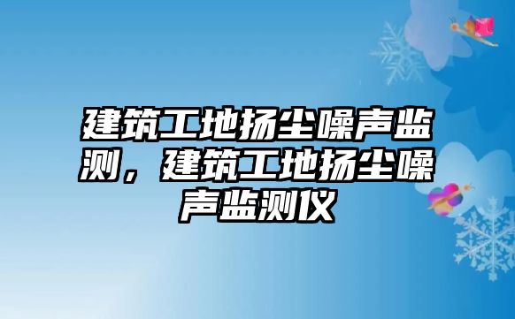 建筑工地?fù)P塵噪聲監(jiān)測，建筑工地?fù)P塵噪聲監(jiān)測儀