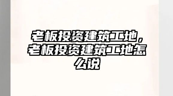 老板投資建筑工地，老板投資建筑工地怎么說