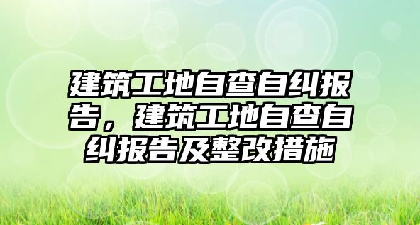 建筑工地自查自糾報(bào)告，建筑工地自查自糾報(bào)告及整改措施