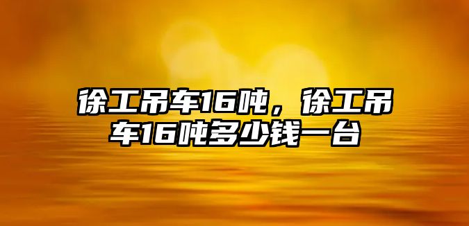 徐工吊車16噸，徐工吊車16噸多少錢一臺