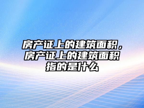 房產(chǎn)證上的建筑面積，房產(chǎn)證上的建筑面積指的是什么