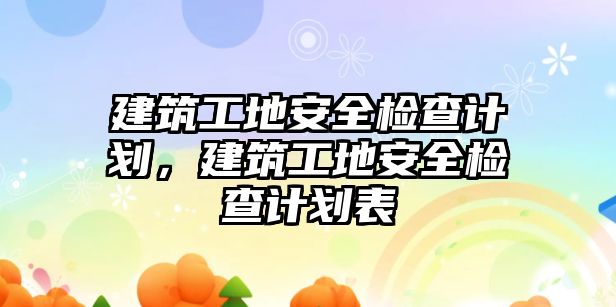 建筑工地安全檢查計劃，建筑工地安全檢查計劃表