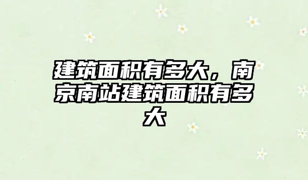 建筑面積有多大，南京南站建筑面積有多大