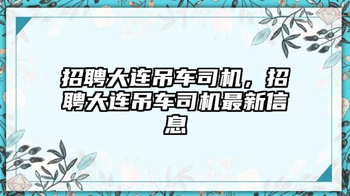 招聘大連吊車司機(jī)，招聘大連吊車司機(jī)最新信息