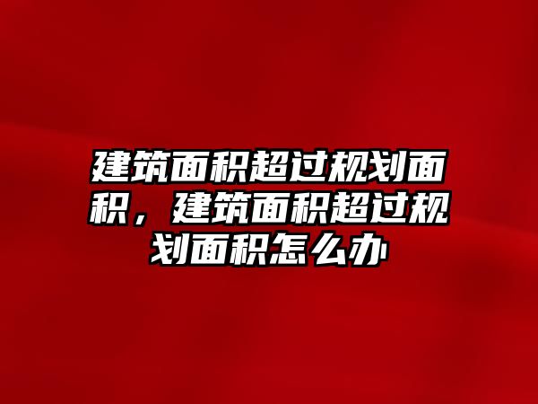 建筑面積超過規(guī)劃面積，建筑面積超過規(guī)劃面積怎么辦