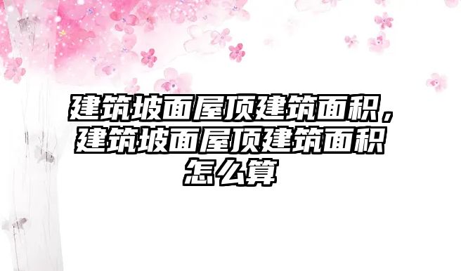 建筑坡面屋頂建筑面積，建筑坡面屋頂建筑面積怎么算