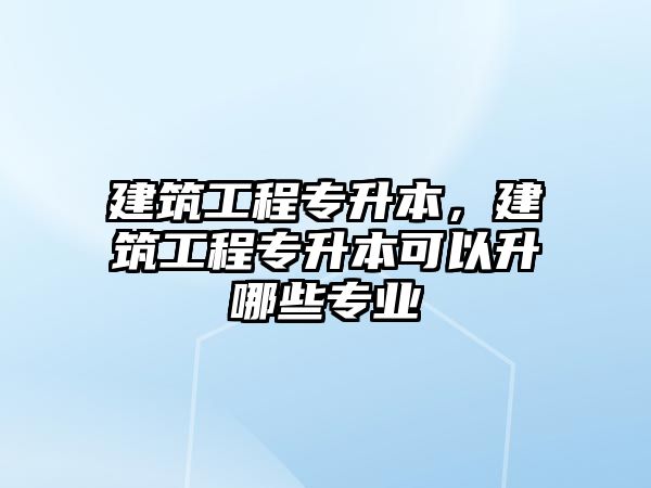 建筑工程專升本，建筑工程專升本可以升哪些專業(yè)