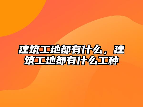 建筑工地都有什么，建筑工地都有什么工種