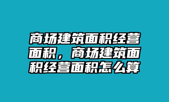 商場建筑面積經(jīng)營面積，商場建筑面積經(jīng)營面積怎么算