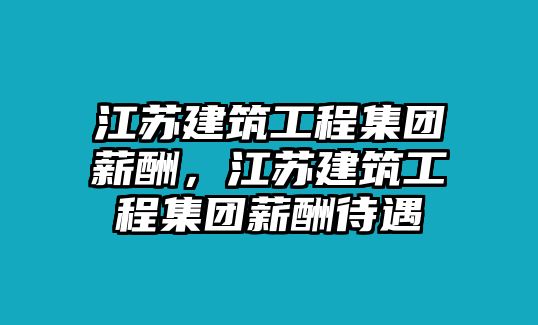 江蘇建筑工程集團(tuán)薪酬，江蘇建筑工程集團(tuán)薪酬待遇