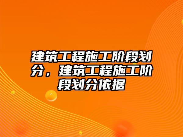 建筑工程施工階段劃分，建筑工程施工階段劃分依據(jù)