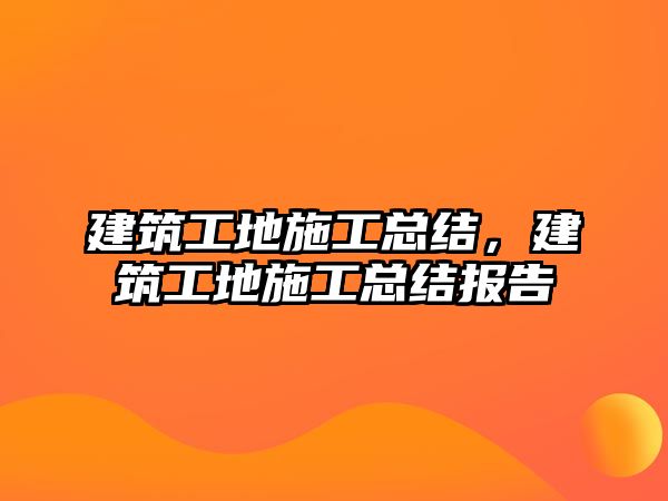 建筑工地施工總結(jié)，建筑工地施工總結(jié)報(bào)告