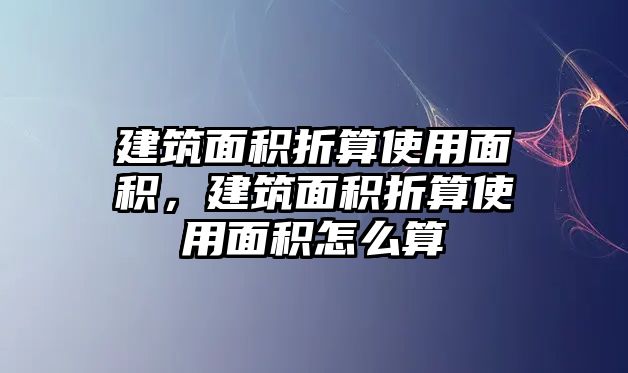 建筑面積折算使用面積，建筑面積折算使用面積怎么算