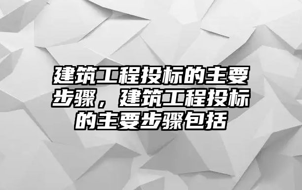 建筑工程投標(biāo)的主要步驟，建筑工程投標(biāo)的主要步驟包括