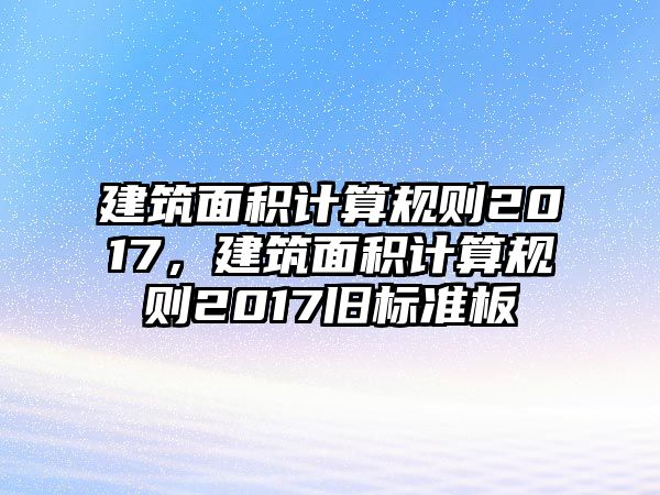 建筑面積計(jì)算規(guī)則2017，建筑面積計(jì)算規(guī)則2017舊標(biāo)準(zhǔn)板