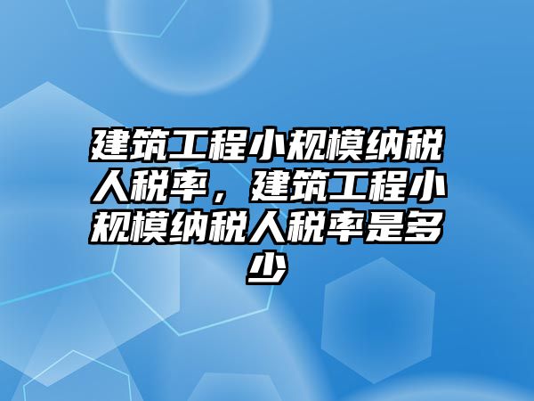 建筑工程小規(guī)模納稅人稅率，建筑工程小規(guī)模納稅人稅率是多少