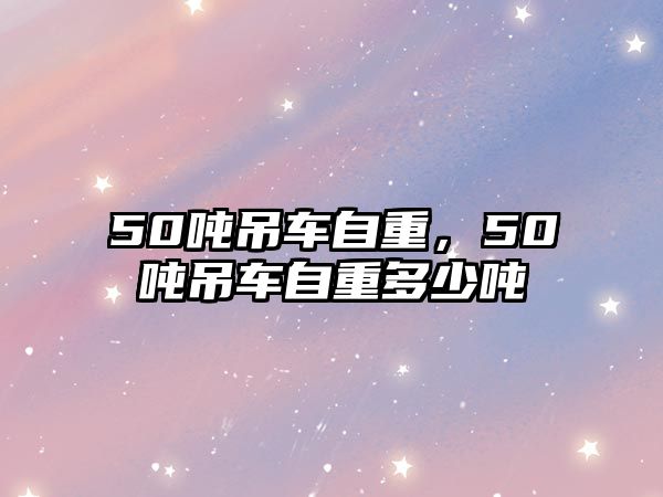 50噸吊車自重，50噸吊車自重多少噸