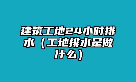 建筑工地24小時排水（工地排水是做什么）