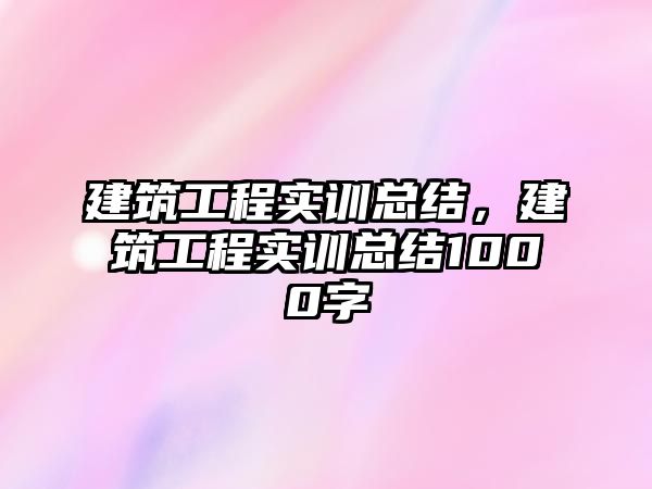 建筑工程實訓(xùn)總結(jié)，建筑工程實訓(xùn)總結(jié)1000字