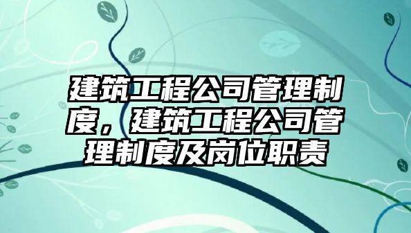 建筑工程公司管理制度，建筑工程公司管理制度及崗位職責(zé)