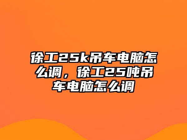 徐工25k吊車電腦怎么調(diào)，徐工25噸吊車電腦怎么調(diào)