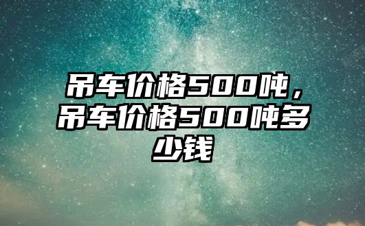 吊車價格500噸，吊車價格500噸多少錢