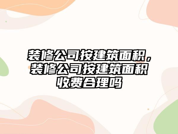 裝修公司按建筑面積，裝修公司按建筑面積收費(fèi)合理嗎