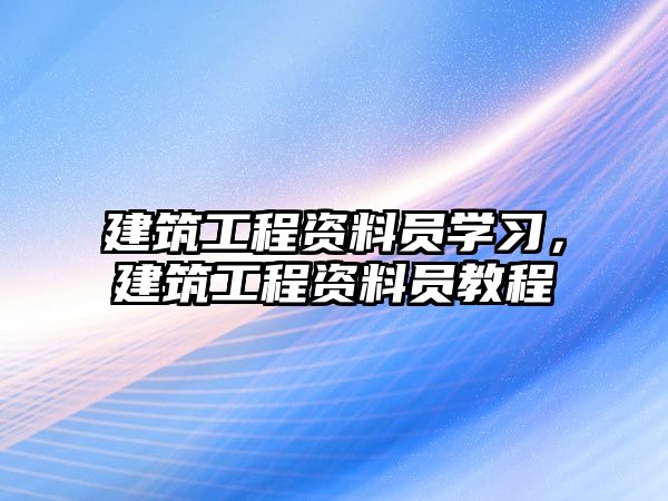 建筑工程資料員學(xué)習，建筑工程資料員教程