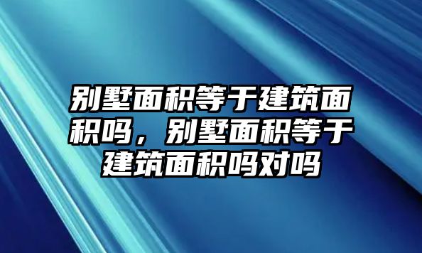 別墅面積等于建筑面積嗎，別墅面積等于建筑面積嗎對嗎