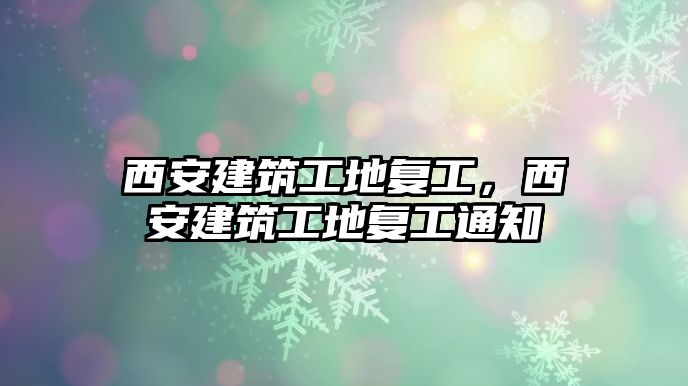 西安建筑工地復(fù)工，西安建筑工地復(fù)工通知