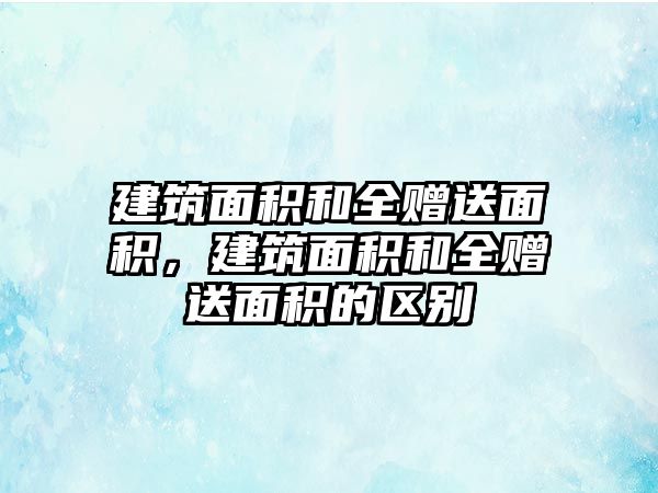 建筑面積和全贈送面積，建筑面積和全贈送面積的區(qū)別