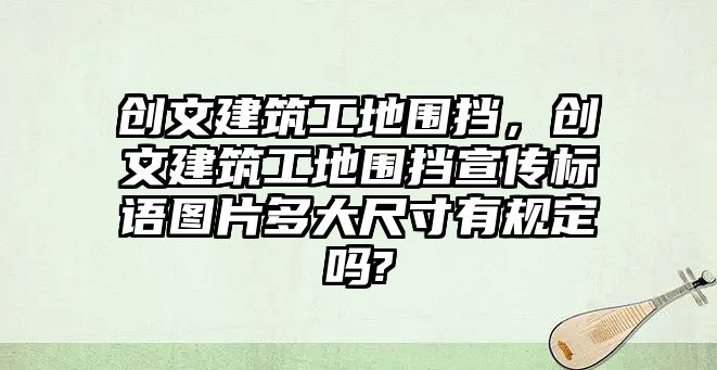 創(chuàng)文建筑工地圍擋，創(chuàng)文建筑工地圍擋宣傳標(biāo)語(yǔ)圖片多大尺寸有規(guī)定嗎?