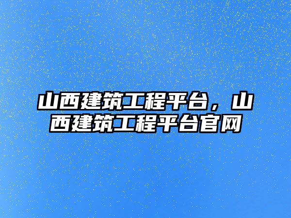 山西建筑工程平臺，山西建筑工程平臺官網(wǎng)