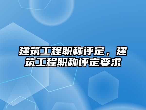 建筑工程職稱評定，建筑工程職稱評定要求