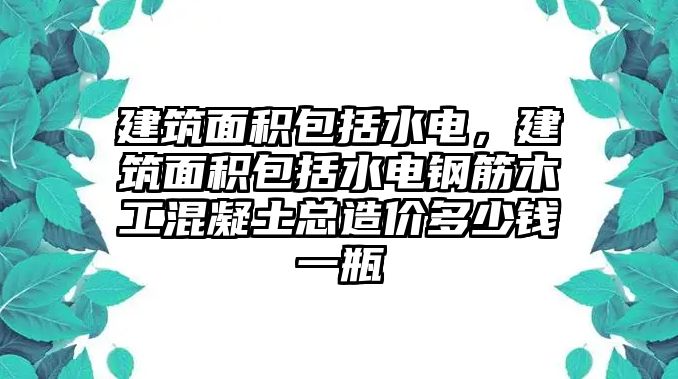 建筑面積包括水電，建筑面積包括水電鋼筋木工混凝土總造價(jià)多少錢一瓶