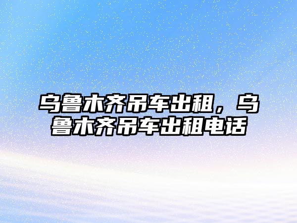 烏魯木齊吊車出租，烏魯木齊吊車出租電話