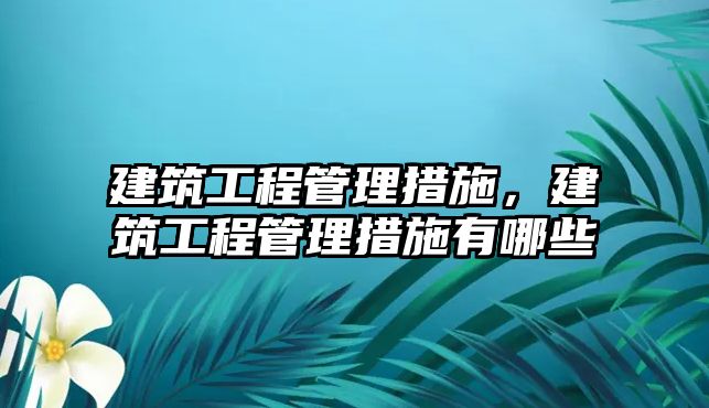 建筑工程管理措施，建筑工程管理措施有哪些